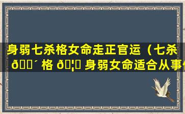 身弱七杀格女命走正官运（七杀 🌴 格 🦁 身弱女命适合从事什么工作）